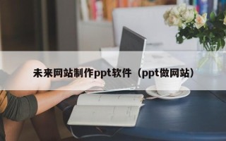 象山未来网站制作ppt软件（ppt做网站）