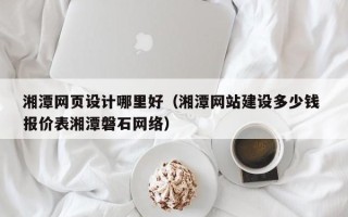 象山湘潭网页设计哪里好（湘潭网站建设多少钱 报价表湘潭磐石网络）