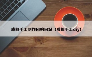 象山成都手工制作团购网站（成都手工diy）