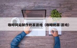 象山咖啡网站制作奶茶游戏（咖啡奶茶 游戏）