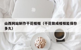 象山山西网站制作干花相框（干花做成相框能保存多久）